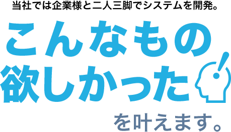 当社では企業様と二人三脚でシステムを開発。こんなもの欲しかったを叶えます。